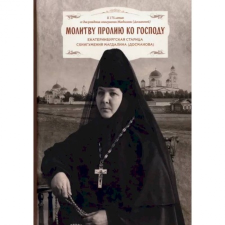 Жития русских святых, жизнеописания церковных деятелей, книга Молитву пролию ко Господу. Екатеринбургская старица схиигумения Магдалина купить по низкой цене