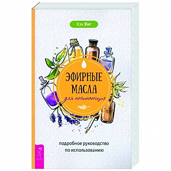 Эфирные масла для начинающих. Подробное руководство по использованию Эфирные масла для начинающих. Подробное руководство по использованию