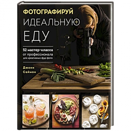 Фотосъемка. Руководства по технике фотосъемки, книга Фотографируй идеальную еду. 52 мастер-класса от профессионала для креативных фуд-фото купить по низкой цене