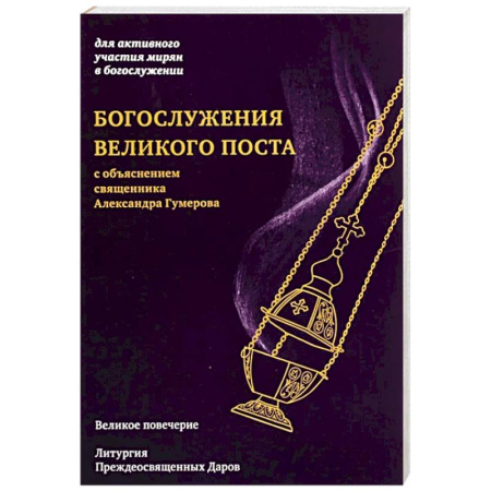 Богослужебные издания, книга Богослужения Великого поста. Великое повечерие и литергия Преждеосвященных Даров с объяснением священника Александра Гумерова купить по низкой цене