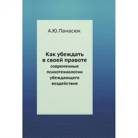 Психология отношений, книга Как убеждать в своей правоте. Современные психотехнологии убеждающего воздействия купить по низкой цене