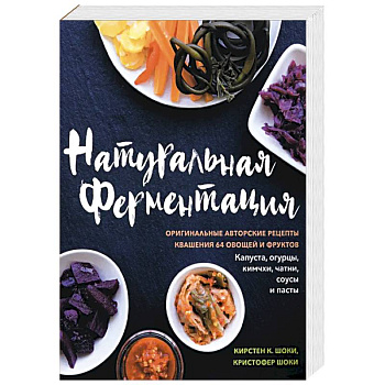Натуральная ферментация. Оригинальные авторские рецепты квашения 64 овощей и фруктов