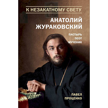 К незакатному Свету. Анатолий Жураковский. Пастырь, поэт, мученик