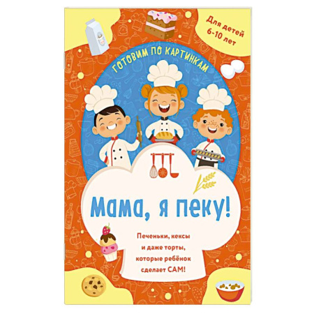 Окружающий мир, книга Мама, я пеку! Печеньки, кексы и даже торты, которые ребенок сделает САМ! купить по низкой цене