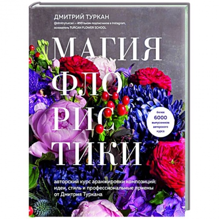 Флористика. Аранжировка цветов, книга Магия флористики. Авторский курс аранжировки композиций: идеи, стиль и профессиональные приемы от Дмитрия Туркана купить по низкой цене