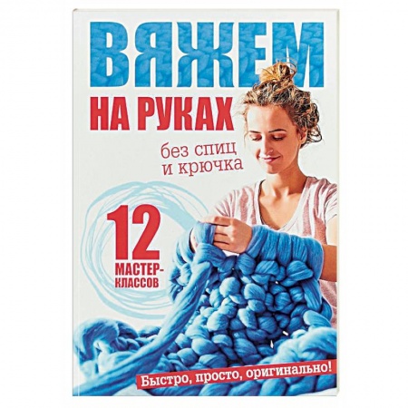 Вязание, книга Вяжем на руках без спиц и крючка. 12 мастер-классов купить по низкой цене
