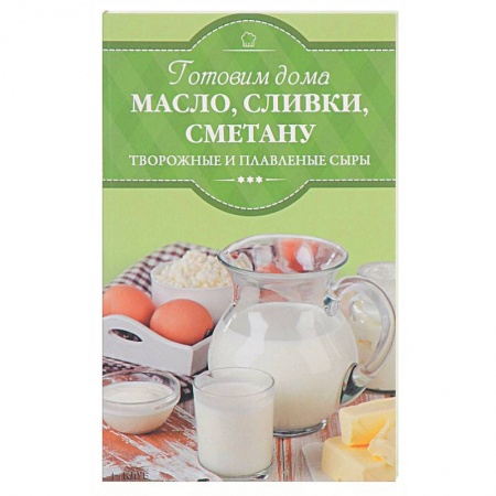 Блюда из сыра и молочных продуктов, книга Готовим дома масло, сливки, сметану, творожные и плавленые сыры купить по низкой цене