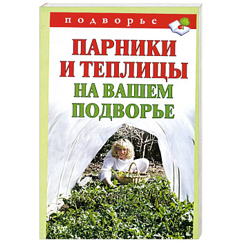 Парники и теплицы на вашем подворье. Способы изготовления и применения