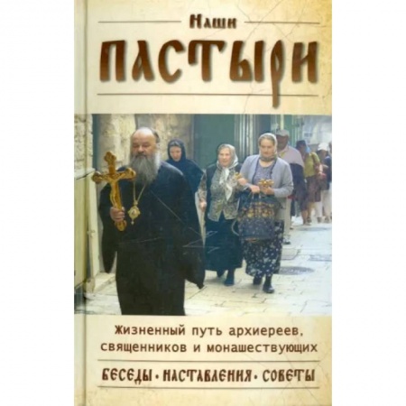 Богослужебные издания, книга Наши пастыри. Жизненный путь архиереев, священников и монашествующих. Беседы. Наставления. Советы купить по низкой цене