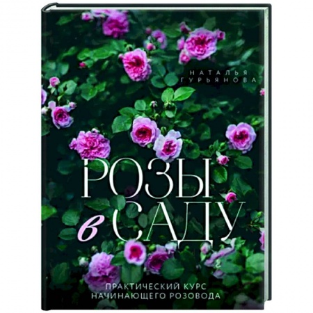 Розы, книга Розы в саду. Практический курс начинающего розовода купить по низкой цене