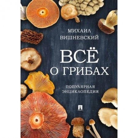 Ботаника, книга Все о грибах. Популярная энциклопедия купить по низкой цене