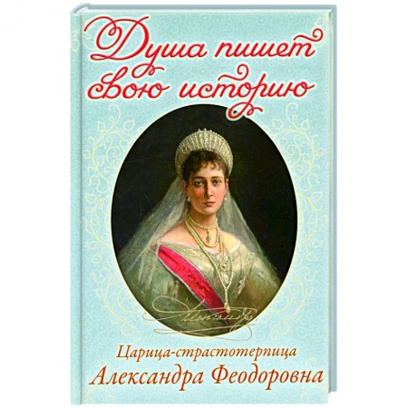 Религия, книга Душа пишет свою историю: царица-страстотерпица Александра Феодоровна купить по низкой цене