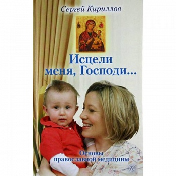 Исцели меня, Господи... Основы православной медицины Исцели меня, Господи... Основы православной медицины
