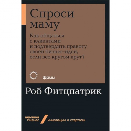 Экономика. Бизнес, книга Спроси маму:Как общаться с клиентом и подтвердить правоту своей бизнес-идеи,если кругом врут купить по низкой цене