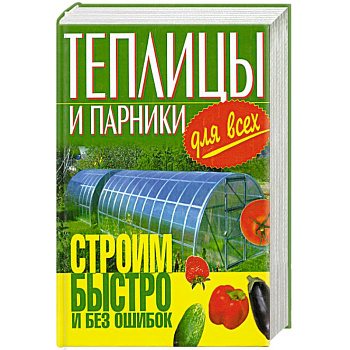 Теплицы и парники для всех.Строим быстро и без ошибок.