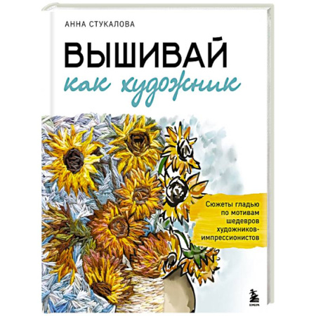 Вышивка, книга Вышивай как художник, Сюжеты гладью по мотивам шедевров художников-импрессионистов купить по низкой цене