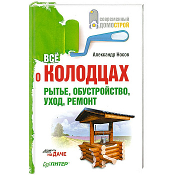 Все о колодцах. Рытье, обустройство, уход, ремонт