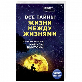 Все тайны жизни между жизнями. Авторская методика Майкла Ньютона Все тайны жизни между жизнями. Авторская методика Майкла Ньютона