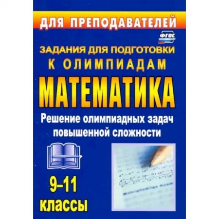 Математика. Алгебра. Геометрия, книга Олимпиадные задания по математике. 9-11 классы. Решение олимпиадных задач повышенной сложности. ФГОС купить по низкой цене
