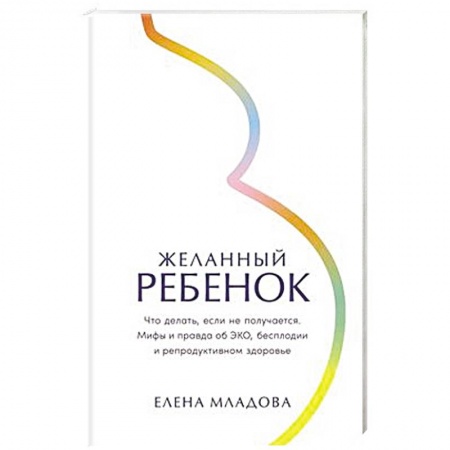Здоровье, медицинская литература, книга Желанный ребенок: Что делать, если не получается. Мифы и правда об ЭКО, бесплодии и репродуктивном здоровье купить по низкой цене