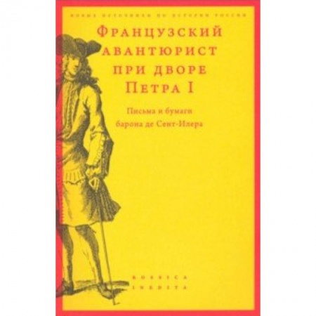 Россия в XIX - начале XX вв., книга Французский авантюрист при дворе Петра I. Письма и бумаги барона де Сент-Илера купить по низкой цене