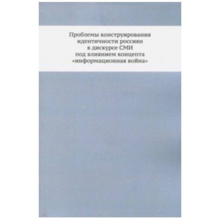 Журналистика. Радиовещание. Телевидение, книга Проблемы конструирования идентичности россиян в дискурсе СМИ под влиянием концепта 'информационная война'. Монография купить по низкой цене