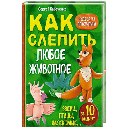 Аппликации и лепка, книга Как слепить из пластилина любое животное за 10 минут. Звери, птицы, насекомые... купить по низкой цене