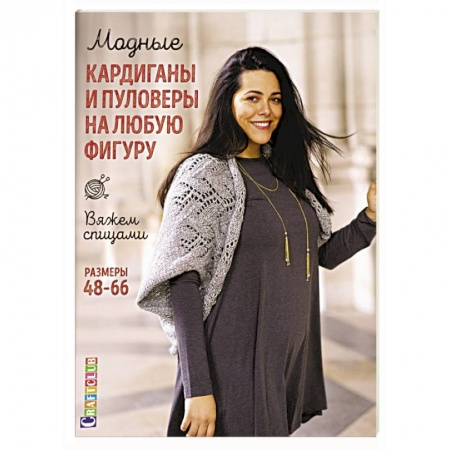 Вязание, книга Модные кардиганы и пуловеры на любую фигуру. Вяжем спицами. Размеры 48–66 купить по низкой цене
