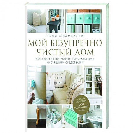 Домоводство. Обиходно-бытовые рекомендации, книга Мой безупречно чистый дом. 255 советов по уборке натуральными чистящими средствами купить по низкой цене