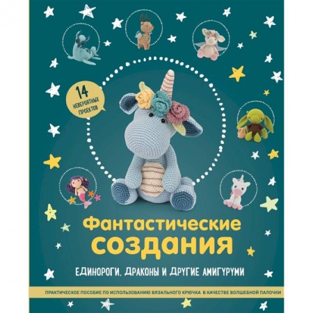 Вязание, книга Фантастические создания. Единороги, драконы и другие амигуруми. Практическое пособие по использованию вязального крючка в качестве волшебной палочки купить по низкой цене