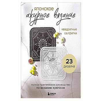 Японское ажурное вязание. Квадратные салфетки. Полное практическое руководство по вязанию крючком Японское ажурное вязание. Квадратные салфетки. Полное практическое руководство по вязанию крючком