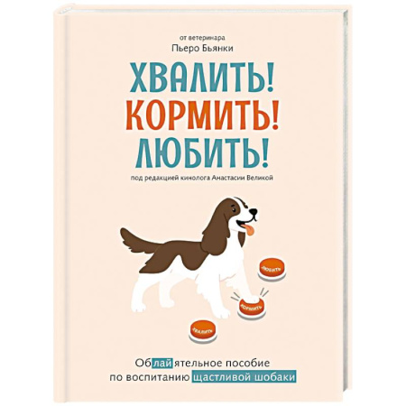 Уход, содержание, лечение, книга Хвалить!Кормить !Любить! Обаятельное пособие по воспитанию счастливой собаки купить по низкой цене