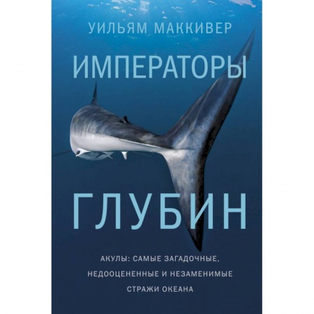 Естествознание. История естественных наук, книга Императоры глубин. Акулы: самые загадочные, недооцен.и незаменимые стражи океана купить по низкой цене