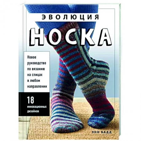 Вязание, книга Эволюция носка. Новое руководство по вязанию на спицах в любом направлении. 18 инновационных дизайнов купить по низкой цене