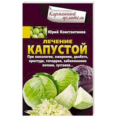Болезни и их лечение, книга Лечение капустой при онкологии, ожирении, диабете, простуде, геморрое, заболеваниях печени, суставов купить по низкой цене
