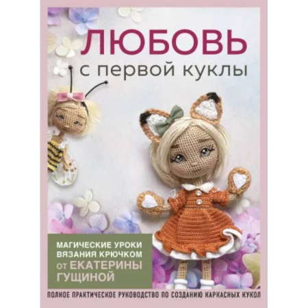 Вязание, книга Любовь с первой куклы. Магические уроки вязания крючком от Екатерины Гущиной: полное практическое руководство по созданию каркасных кукол купить по низкой цене
