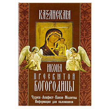 Казанская икона Пресвятой Богородицы. Чудеса, канон, акафист, молитва, информация для паломников