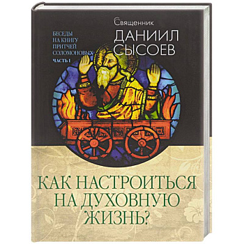 Как настроиться на духовную жизнь? Беседы на Книгу Притчей Соломоновых. В 3-х частях. Часть 1