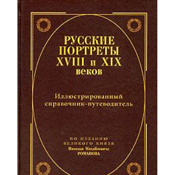 Русские портреты XVIII и XIX веков. Иллюстрированный справочник-путеводитель. По изданию великого князя Николая Михайловича Романова