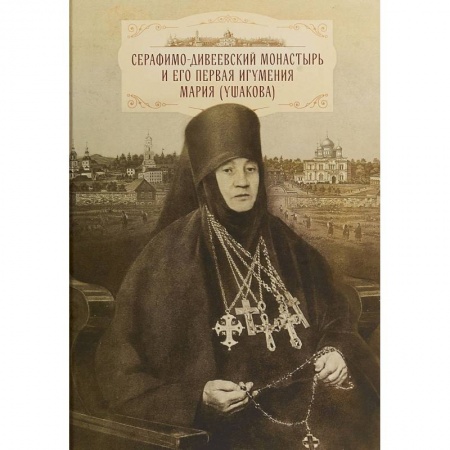 Паломничества. Монастыри. Храмы, книга Серафимо-Дивеевский монастырь и его первая игумения Мария (Ушакова) купить по низкой цене