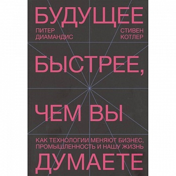 Будущее быстрее, чем вы думаете. Как технологии меняют бизнес, промышленность и нашу жизнь