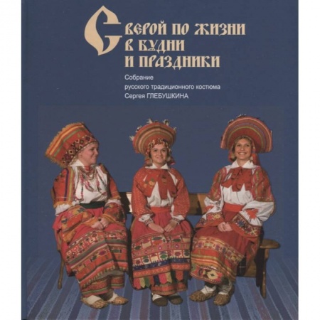 Общие работы по истории России, книга С верой по жизни в будни и праздники. Собрание русского традиционного костюма Сергея Глебушкина купить по низкой цене