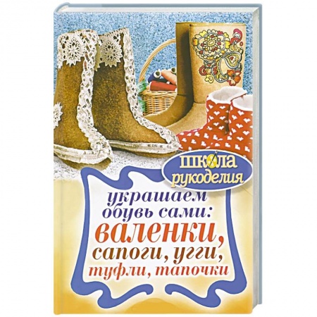 Книги, книга Украшаем обувь сами: валенки, сапоги, угги, туфли, тапочки купить по низкой цене