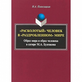 'Расколотый' человек в «раздробленном» мире: образ мира и образ человека в сатире М.А. Булгакова. Монография