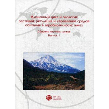 Жизненный цикл и экология растений: регуляция и управление средой обитания в агробиотехносистемах. Сборник научных трудов. Выпуск 1