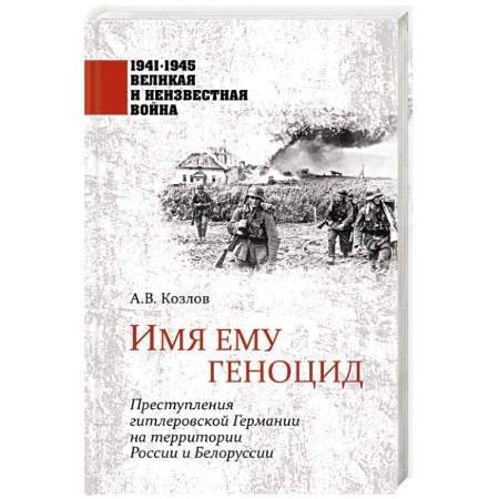 Великая Отечественная война 1941-1945 гг., книга Имя ему геноцид. Преступления гитлеровской Германии на территории Белоруссии и России  ( купить по низкой цене