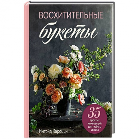 Сад, огород, цветы, дизайн участка, книга Восхитительные букеты. 35 простых композиций для любого сезона купить по низкой цене
