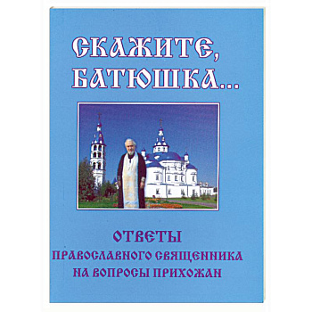 Скажите, батюшка... Ответы православного священника на вопросы прихожан