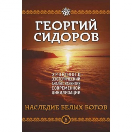 Практическая эзотерика, книга Наследие белых Богов. Хронолого-эзотерический анализ развития современной цивилизации. Кн. 5 купить по низкой цене