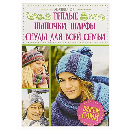 Вязание, книга Теплые шапочки, шарфы, снуды для всей семьи. Вяжем сами купить по низкой цене